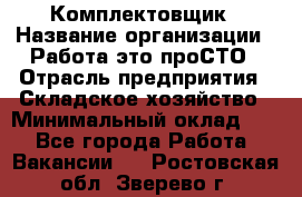 Комплектовщик › Название организации ­ Работа-это проСТО › Отрасль предприятия ­ Складское хозяйство › Минимальный оклад ­ 1 - Все города Работа » Вакансии   . Ростовская обл.,Зверево г.